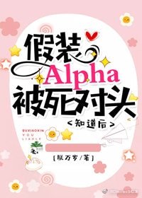 《假装Alpha被死对头知道后》
