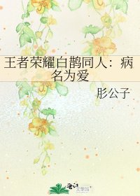 《王者荣耀白鹊同人:病名为爱》