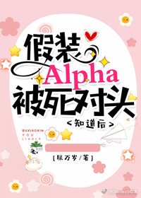 《假装Alpha被死对头知道后》