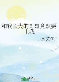 《和我长大的哥哥竟然要上我》