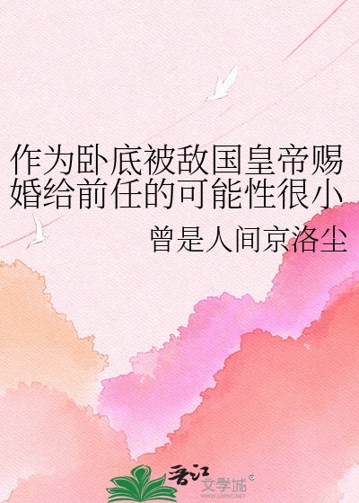 《作为卧底被敌国皇帝赐婚给前任的可能性很小但不为零》