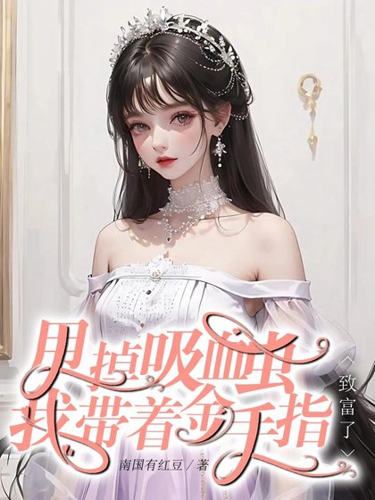 《快穿回来:我成了大佬掌心里的宝/甩掉吸血虫,我带着金手指致富了》