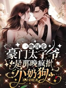 一吻沉沦,豪门太子爷是那晚疯批小奶狗