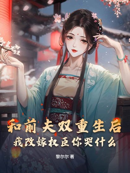和前夫雙重生後，我改嫁權臣你哭什麼