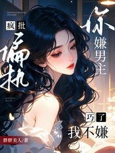 你嫌男主瘋批偏執？巧了，我不嫌