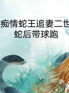 《痴情蛇王追妻二世,蛇后带球跑/我的蛇王老公太黏人》