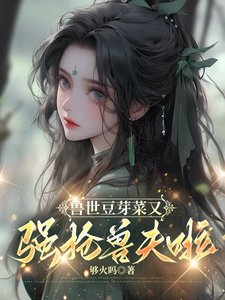 兽世豆芽菜又强抢兽夫啦!/兽世雄性别太爱,她就随便撩撩