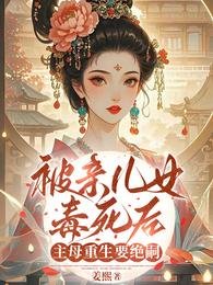 被亲儿女毒死后，主母重生要绝嗣