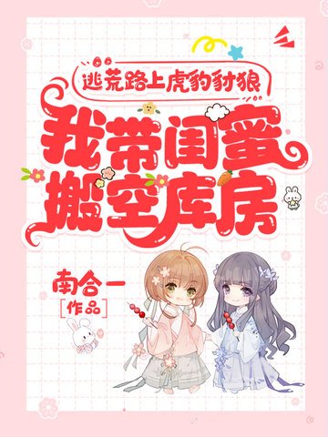 逃荒路上虎豹豺狼,我帶閨蜜搬空庫房